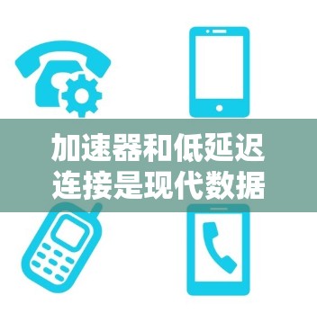 加速器和低延迟连接是现代数据传输中常用的两个概念,它们各自发挥着不同的作用,但也有一定的关联。以下是对这两个概念的详细分析
