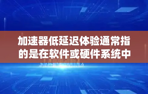加速器低延迟体验通常指的是在软件或硬件系统中,通过优化性能、架构设计或用户体验来减少延迟,提升响应速度和响应质量。以下是一些可能的解释和解决方案
