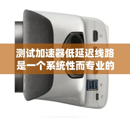 测试加速器低延迟线路是一个系统性而专业的工程任务,涉及多方面的技术和知识。以下是对这一过程的详细分析和步骤说明