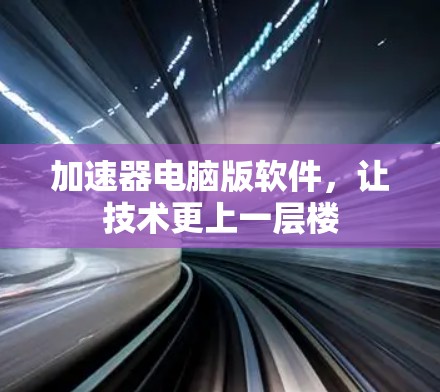 加速器电脑版软件,让技术更上一层楼 加速器电脑版软件,让技术更上一层楼
