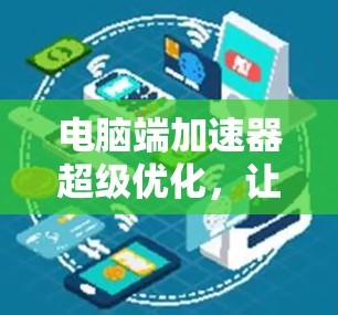 电脑端加速器超级优化,让您的电脑更上一层楼 电脑端加速器超级优化,让您的电脑更上一层楼