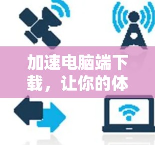 加速电脑端下载,让你的体验更上一层楼