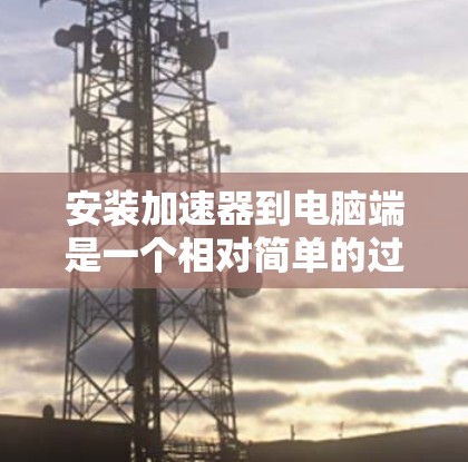 安装加速器到电脑端是一个相对简单的过程,但需要仔细检查配置和网络连接,确保加速器能够正常工作。以下是详细的步骤指南 安装加速器到电脑端是一个相对简单的过程,但需要仔细检查配置和网络连接,确保加速器能够正常工作。以下是详细的步骤指南