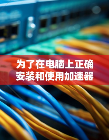 为了在电脑上正确安装和使用加速器,以下是一些详细的步骤和方法