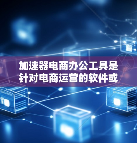 加速器电商办公工具是针对电商运营的软件或工具,用于提升速度、减少延迟或提高用户体验。以下是对这些工具的详细介绍