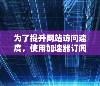 为了提升网站访问速度,使用加速器订阅服务是一个不错的选择。以下是详细的步骤指南 为了提升网站访问速度,使用加速器订阅服务是一个不错的选择。以下是详细的步骤指南