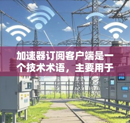 加速器订阅客户端是一个技术术语,主要用于提升下载速度或优化软件体验。以下是对其的详细解释
