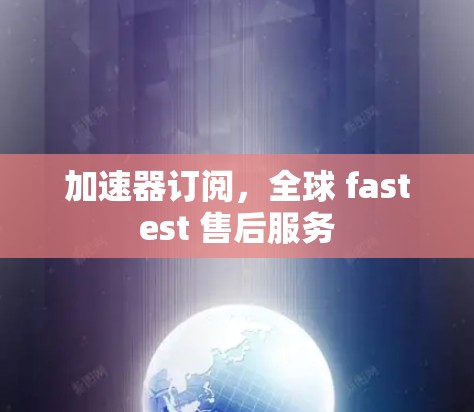加速器订阅，全球 fastest 售后服务