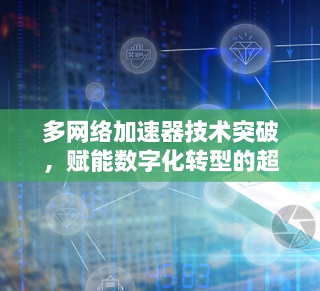 多网络加速器技术突破,赋能数字化转型的超级引擎 多网络加速器技术突破,赋能数字化转型的超级引擎