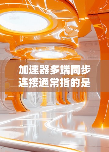 加速器多端同步连接通常指的是在视频编辑软件中,使用加速器来连接多个视频源进行编辑,以提升视频质量。以下是可能涉及的问题和解决方案
