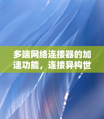 多端网络连接器的加速功能,连接异构世界中的数据与资源 多端网络连接器的加速功能,连接异构世界中的数据与资源