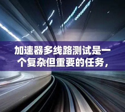 加速器多线路测试是一个复杂但重要的任务，涉及多个部件之间的连接和功能验证。以下是一个详细的步骤指南，帮助你完成测试
