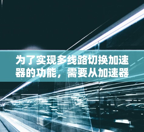 为了实现多线路切换加速器的功能，需要从加速器的结构、各个模块的功能以及它们在多线路切换中的协同工作入手。以下是一个逐步的设计和实现计划