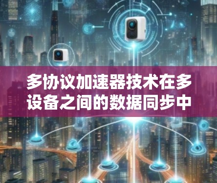多协议加速器技术在多设备之间的数据同步中发挥着重要作用,以下是其具体作用和相关技术 多协议加速器技术在多设备之间的数据同步中发挥着重要作用,以下是其具体作用和相关技术