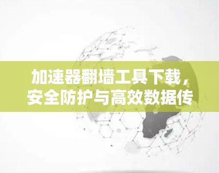 加速器<strong>翻墙</strong>工具下载,安全防护与高效数据传输的完美结合