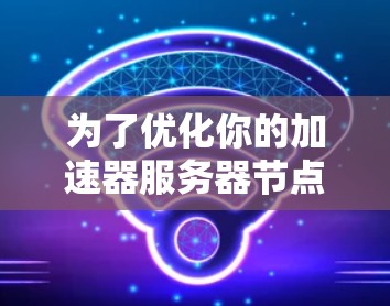 为了优化你的加速器服务器节点性能，可以按照以下步骤进行配置和优化