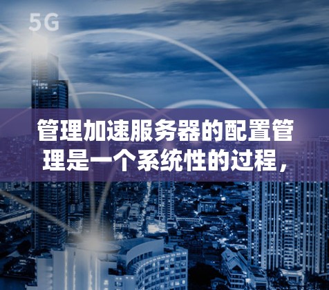 管理加速服务器的配置管理是一个系统性的过程，涉及多个组件和工具。以下是详细的步骤指南