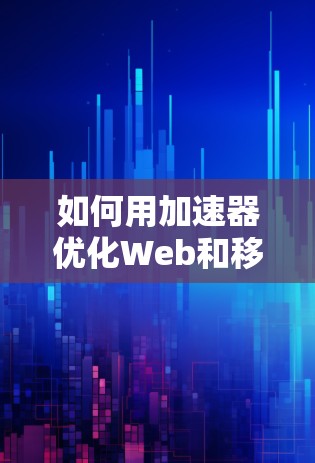 如何用加速器优化Web和移动服务器性能—从配置到优化的完整指南 如何用加速器优化Web和移动服务器性能—从配置到优化的完整指南