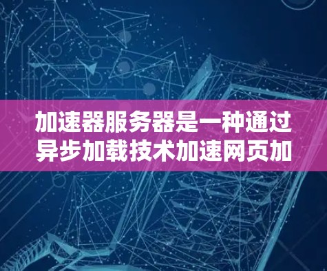 加速器服务器是一种通过异步加载技术加速网页加载速度的技术,主要由多个加速器组件组成。以下是对加速器服务器性能分析的详细总结