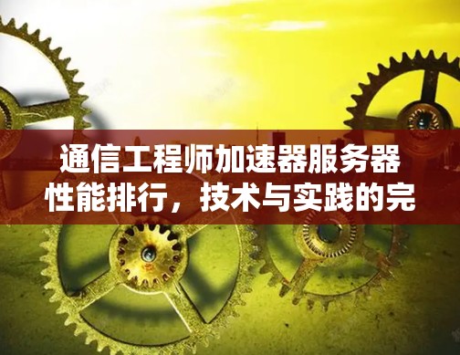 通信工程师加速器服务器性能排行，技术与实践的完美结合