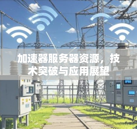 加速器服务器资源,技术突破与应用展望