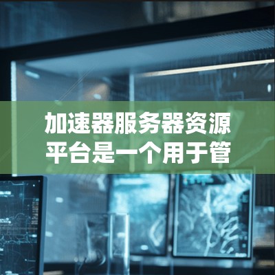 加速器服务器资源平台是一个用于管理服务器资源的工具或平台，帮助开发者优化服务器性能和提高系统的可靠性和可用性。以下是该平台的详细信息