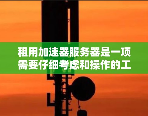 租用加速器服务器是一项需要仔细考虑和操作的工作,以下是一步步的解决方案