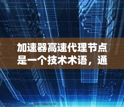加速器高速代理节点是一个技术术语，通常在特定领域（如计算机科学、网络技术、金融、医疗等）中用于描述一种高效的数据处理或系统优化工具。以下是对其的详细解释