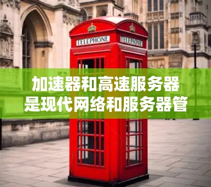 加速器和高速服务器是现代网络和服务器管理中不可或缺的工具，它们各自发挥着不同的作用。以下是对它们排行的详细分析