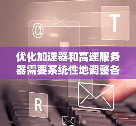 优化加速器和高速服务器需要系统性地调整各个相关方面，以下是一个有条理的优化步骤