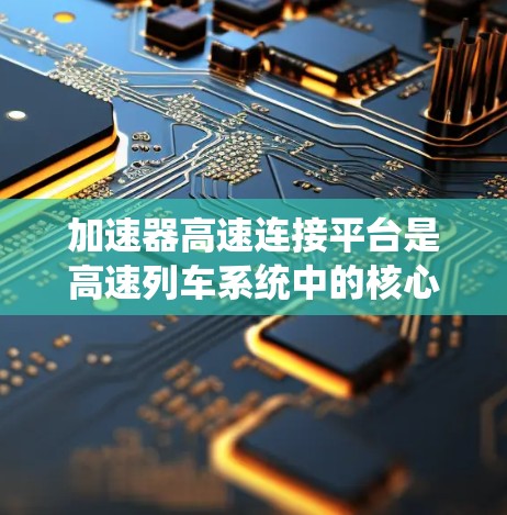 加速器高速连接平台是高速列车系统中的核心组件，负责加速和运行的协调与控制。以下是对其的主要概述