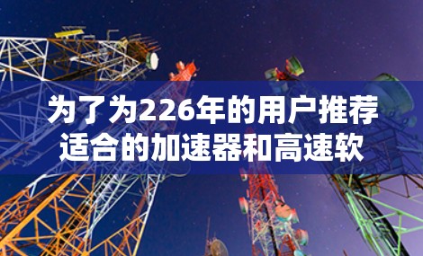 为了为226年的用户推荐适合的加速器和高速软件,以下是一些综合考虑的因素和推荐