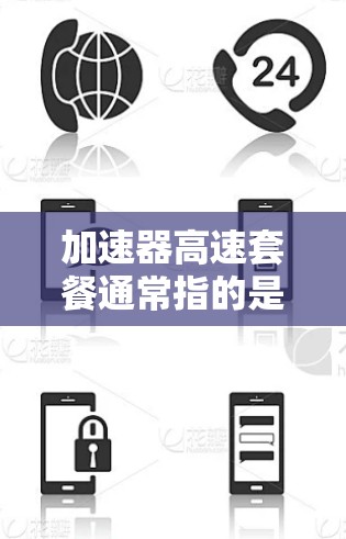 加速器高速套餐通常指的是一个网络加速器或相关服务的套餐，旨在提供更快、更稳定、更安全的网络连接。以下是对这个概念的详细说明