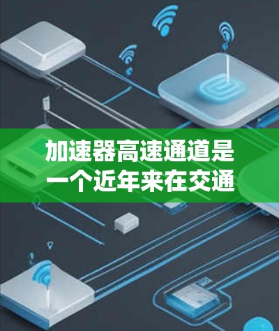 加速器高速通道是一个近年来在交通领域中被研究和应用的概念,主要涉及提升车辆通过交通系统的效率和安全性。以下是对该概念的详细分析和解释