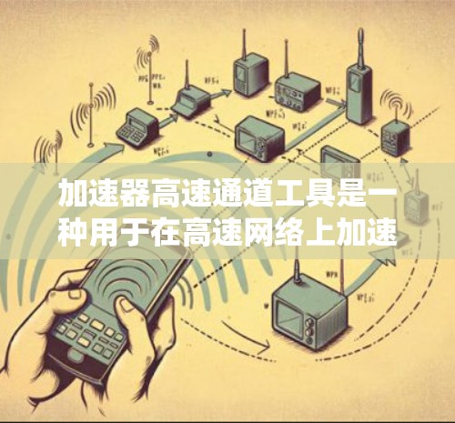 加速器高速通道工具是一种用于在高速网络上加速数据传输的系统,广泛应用于企业和个人用户。以下是关于该工具的详细信息