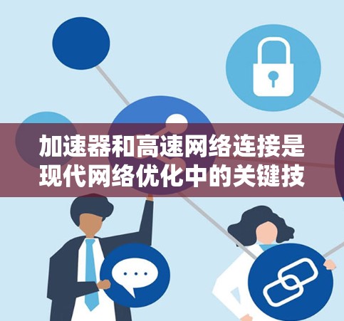 加速器和高速网络连接是现代网络优化中的关键技术，各自发挥着不同的作用。以下是对这两个概念的详细分析