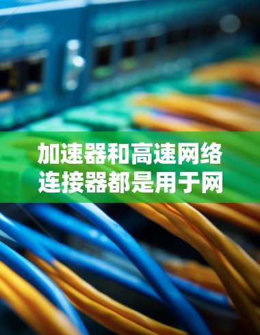 加速器和高速网络连接器都是用于网络和数据流处理的工具,但它们有不同的功能、结构和应用场景。以下是详细的对比分析