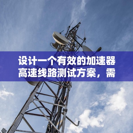 设计一个有效的加速器高速线路测试方案,需要综合考虑设备、测试范围、频率、数据记录和安全等多个方面。以下是详细的步骤说明