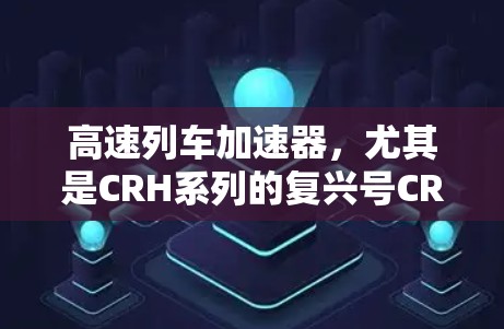 高速列车加速器,尤其是CRH系列的复兴号CRH3,以其卓越的性能和创新技术在全球范围内取得了显著的进展。以下是关于CRH3加速器的详细分析