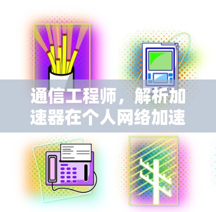 通信工程师，解析加速器在个人网络加速中的应用与优势