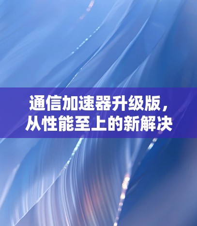通信加速器升级版，从性能至上的新解决方案