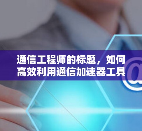 通信工程师的标题,如何高效利用通信加速器工具?