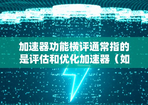 加速器功能横评通常指的是评估和优化加速器(如超级计算机、高性能计算加速器等)的功能设计和性能。加速器的功能横评旨在确保其能够高效地执行特定的任务,如数据处理、simulate等