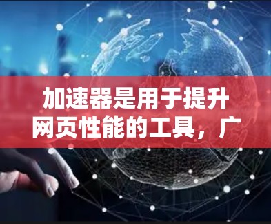 加速器是用于提升网页性能的工具,广泛应用于网页开发中。以下是关于加速器功能的详细介绍