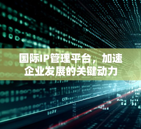 国际IP管理平台,加速企业发展的关键动力