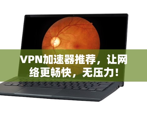 VPN加速器推荐,让网络更畅快,无压力!