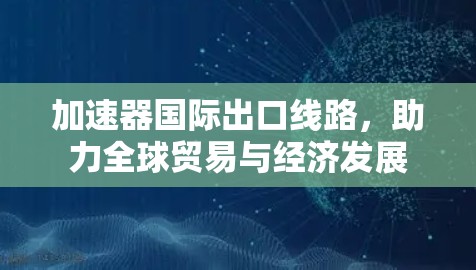 加速器国际出口线路,助力全球贸易与经济发展