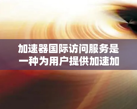 加速器国际访问服务是一种为用户提供加速加速器的工具,旨在提升用户在国际访问中的性能。以下是对该服务的详细分析