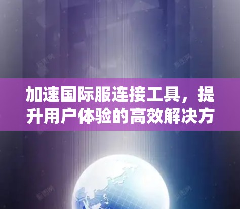加速国际服连接工具,提升用户体验的高效解决方案