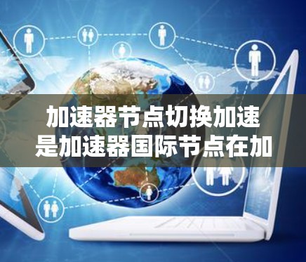 加速器节点切换加速是加速器国际节点在加速过程中的重要功能,以下是详细的步骤和建议